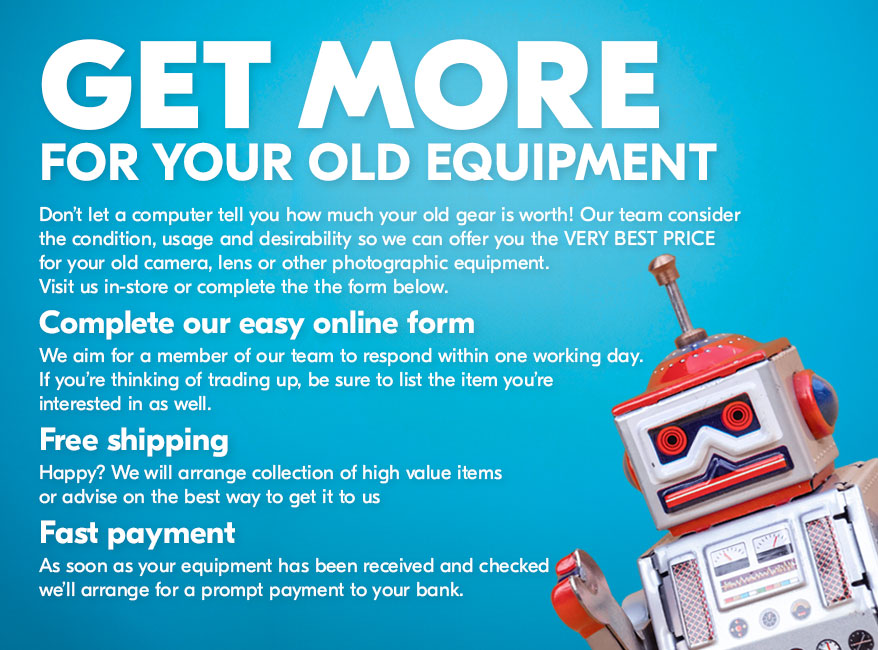 GET MORE FOR YOUR OLD EQUIPMENT Rather than quoting a fixed value based only on the model, our team also consider condition, usage and desirability which means we can offer you our VERY BEST PRICE for your old equipment! Skip the hassle of selling privately – visit us in-store or use the easy online form below. Complete our easy online form We aim for a member of our team to respond within one working day.If you’re thinking of trading up, be sure to list the item you’re interested in as well. Free shipping Happy? We will arrange collection of high value items or advise on the best way to get it to us Fast payment As soon as your equipment has been received and checkedwe’ll arrange for a prompt payment to your bank.